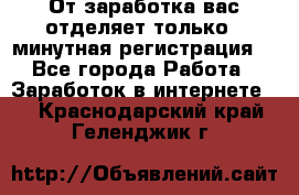 От заработка вас отделяет только 5 минутная регистрация  - Все города Работа » Заработок в интернете   . Краснодарский край,Геленджик г.